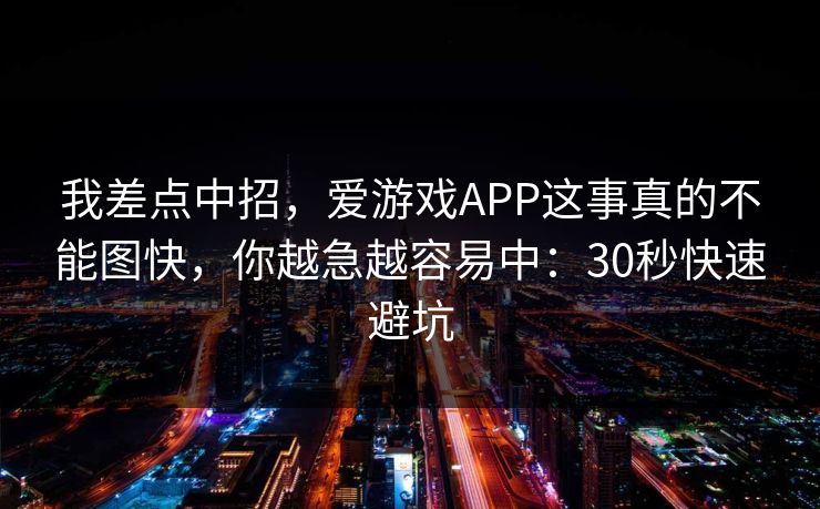 我差点中招，爱游戏APP这事真的不能图快，你越急越容易中：30秒快速避坑