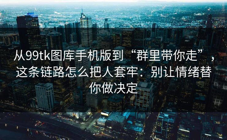 从99tk图库手机版到“群里带你走”，这条链路怎么把人套牢：别让情绪替你做决定