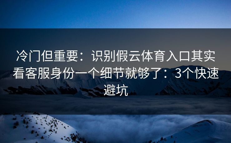 冷门但重要:识别假云体育入口其实看客服身份一个细节就够了:3个快速避坑