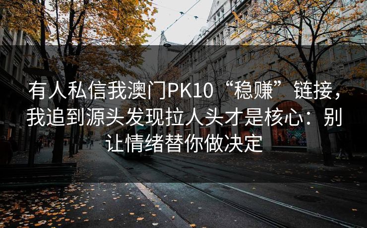有人私信我澳门PK10“稳赚”链接,我追到源头发现拉人头才是核心:别让情绪替你做决定