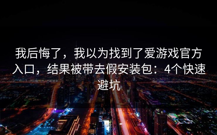 我后悔了,我以为找到了爱游戏官方入口,结果被带去假安装包:4个快速避坑