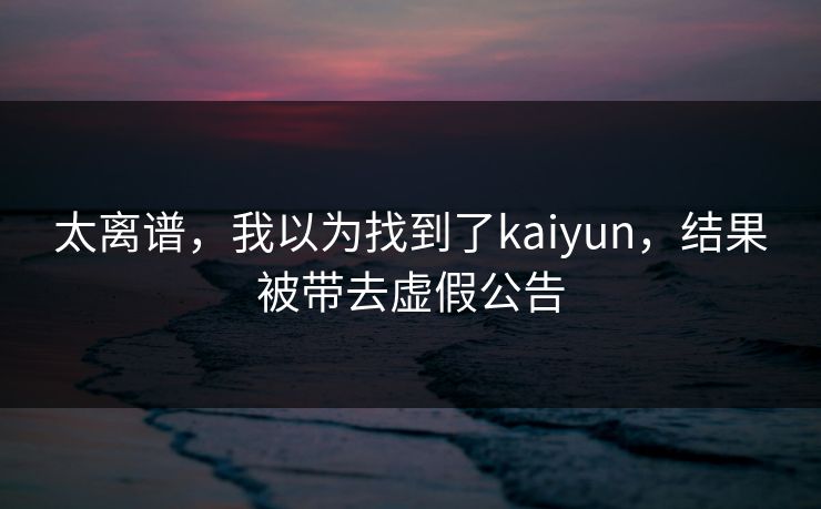 太离谱,我以为找到了kaiyun,结果被带去虚假公告