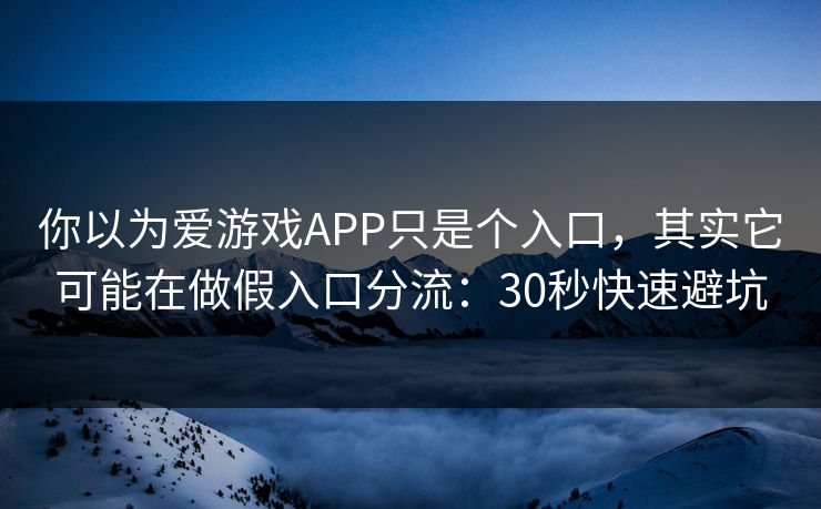 你以为爱游戏APP只是个入口，其实它可能在做假入口分流：30秒快速避坑