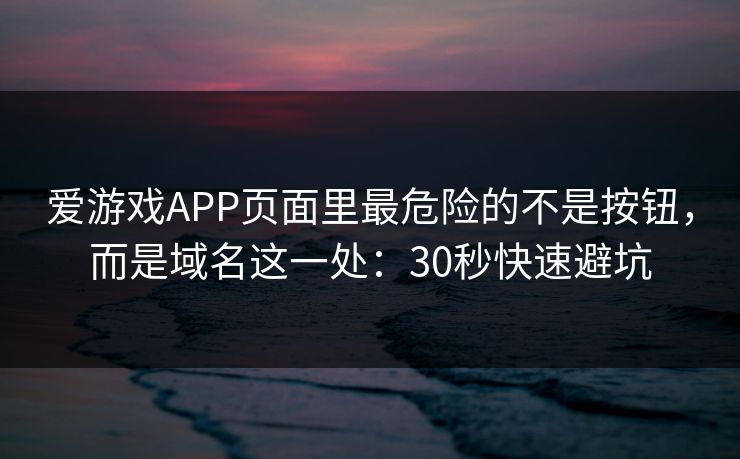 爱游戏APP页面里最危险的不是按钮，而是域名这一处：30秒快速避坑