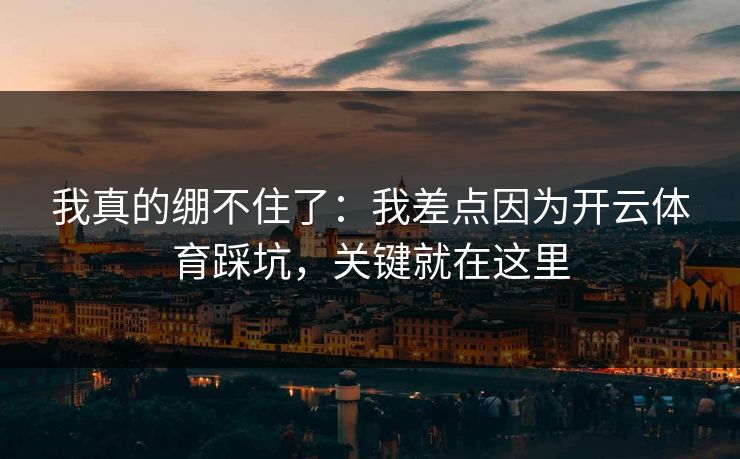我真的绷不住了:我差点因为开云体育踩坑,关键就在这里 我真的绷不住了:我差点因为开云体育踩坑,关键就在这里