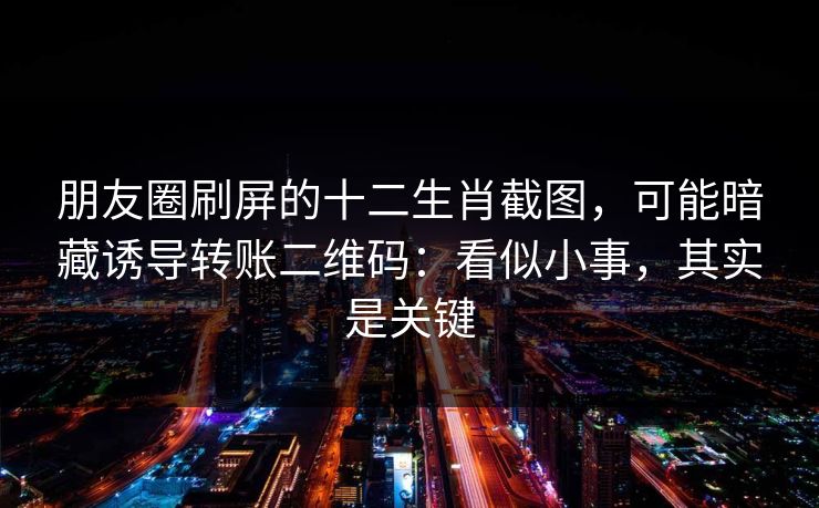 朋友圈刷屏的十二生肖截图,可能暗藏诱导转账二维码:看似小事,其实是关键
