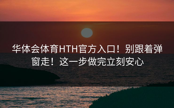 华体会体育HTH官方入口！别跟着弹窗走！这一步做完立刻安心