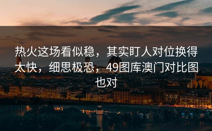 热火这场看似稳,其实盯人对位换得太快,细思极恐,49图库澳门对比图也对