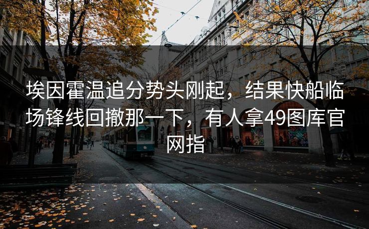 埃因霍温追分势头刚起,结果快船临场锋线回撤那一下,有人拿49图库官网指 埃因霍温追分势头刚起,结果快船临场锋线回撤那一下,有人拿49图库官网指