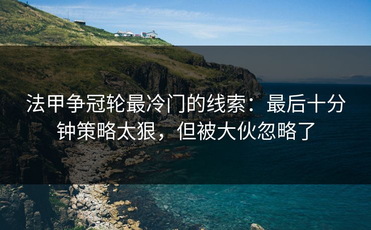 法甲争冠轮最冷门的线索:最后十分钟策略太狠,但被大伙忽略了 法甲争冠轮最冷门的线索:最后十分钟策略太狠,但被大伙忽略了