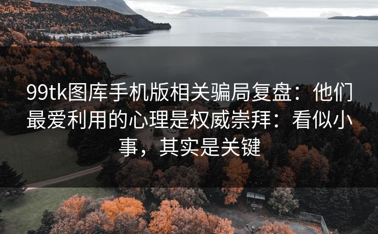 99tk图库手机版相关骗局复盘：他们最爱利用的心理是权威崇拜：看似小事，其实是关键