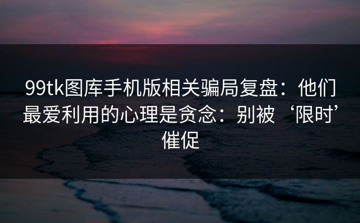 99tk图库手机版相关骗局复盘：他们最爱利用的心理是贪念：别被‘限时’催促