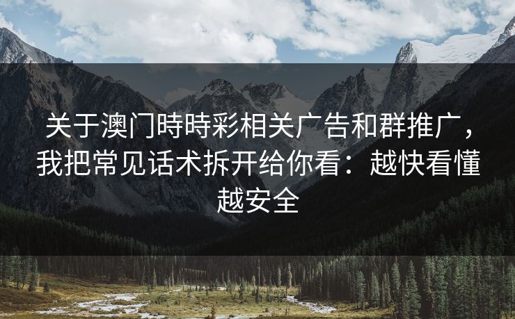 关于澳门時時彩相关广告和群推广,我把常见话术拆开给你看:越快看懂越安全