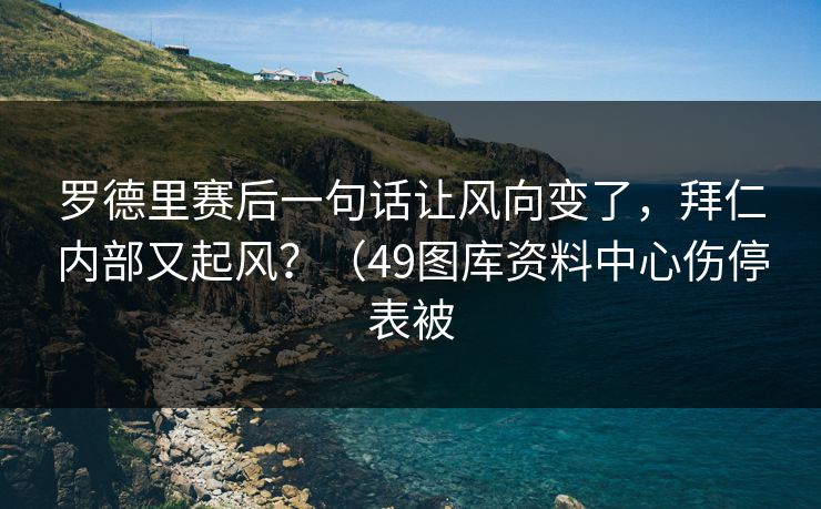 罗德里赛后一句话让风向变了，拜仁内部又起风？（49图库资料中心伤停表被