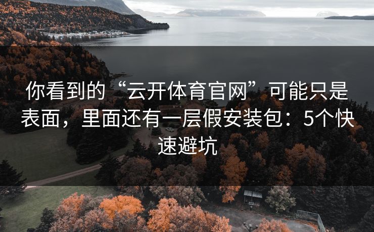 你看到的“云开体育官网”可能只是表面，里面还有一层假安装包：5个快速避坑